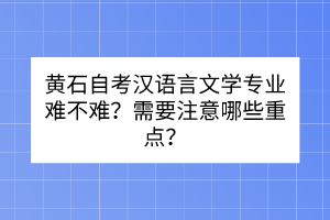 黃石自考漢語言文學(xué)專業(yè)難不難？需要注意哪些重點(diǎn)？