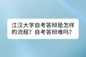 江漢大學(xué)自考答辯是怎樣的流程？自考答辯難嗎？