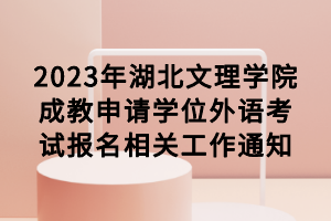 2023年湖北文理學院成教申請學位外語考試報名相關工作通知