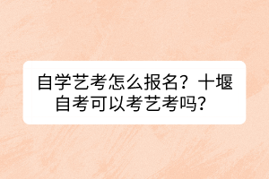 自學(xué)藝考怎么報(bào)名？十堰自考可以考藝考嗎？