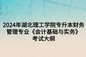 2024年湖北理工學(xué)院專升本財(cái)務(wù)管理專業(yè)《會(huì)計(jì)基礎(chǔ)與實(shí)務(wù)》考試大綱