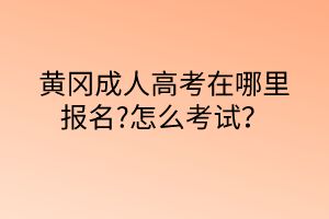 黃岡成人高考在哪里報名?怎么考試？