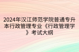 2024年漢江師范學院普通專升本行政管理專業(yè)《行政管理學》考試大綱