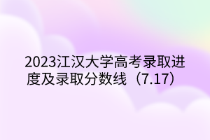 2023江漢大學高考錄取進度及錄取分數(shù)線（7.17）