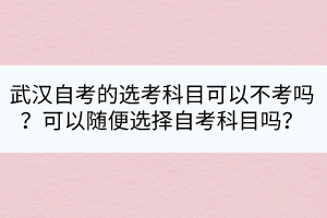 武漢自考的選考科目可以不考嗎？可以隨便選擇自考科目嗎？