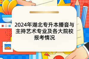 2024年湖北專升本播音與主持藝術專業(yè)及各大院校報考情況