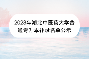 2023年湖北中醫(yī)藥大學(xué)普通專升本補(bǔ)錄名單公示