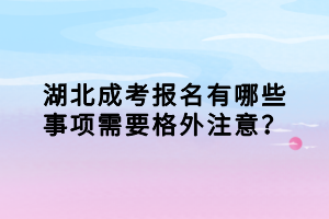 湖北成考報名有哪些事項需要格外注意？