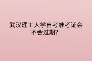 武漢理工大學自考準考證會不會過期？