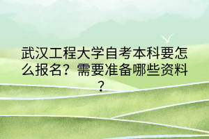 武漢工程大學自考本科要怎么報名？需要準備哪些資料？