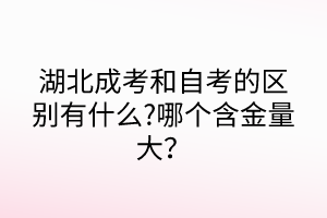 湖北成考和自考的區(qū)別有什么?哪個(gè)含金量大？