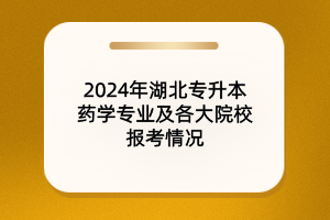 2024年湖北專升本藥學專業(yè)及院校報考情況