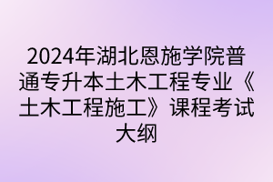 2024年湖北恩施學(xué)院普通專升本土木工程專業(yè)《土木工程施工》課程考試大綱