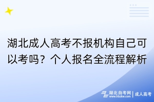 湖北成人高考不報機(jī)構(gòu)自己可以考嗎？個人報名全流程解析！