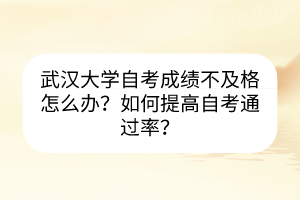 武漢大學(xué)自考成績不及格怎么辦？如何提高自考通過率？