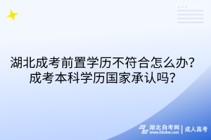 湖北成考前置學(xué)歷不符合怎么辦？成考本科學(xué)歷國家承認(rèn)嗎？