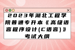 2023年湖北工程學(xué)院普通專升本《高級語言程序設(shè)計(C語言)》考試大綱