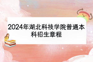 2024年湖北科技學院普通本科招生章程