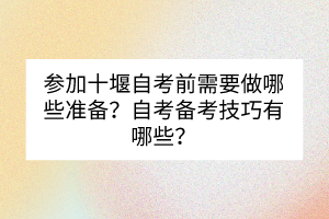 參加十堰自考前需要做哪些準備？自考備考技巧有哪些？