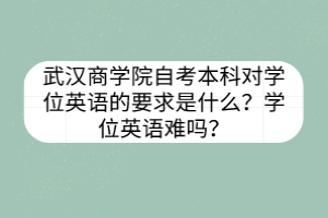 武漢商學院自考本科對學位英語的要求是什么？學位英語難嗎？