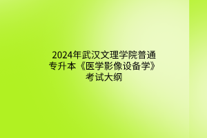 2024年武漢文理學(xué)院普通專升本《醫(yī)學(xué)影像設(shè)備學(xué)》考試大綱