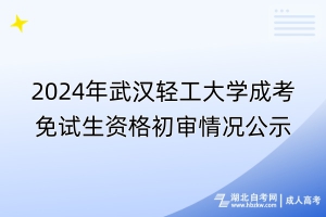 2024年武漢輕工大學(xué)成考免試生資格初審情況公示