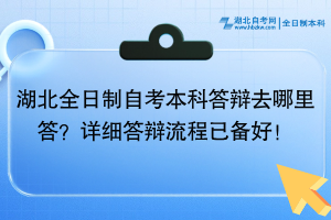 湖北全日制自考本科答辯去哪里答？詳細答辯流程已備好！