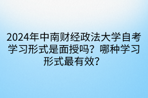 2024年中南財經政法大學自考學習形式是面授嗎？哪種學習形式最有效？