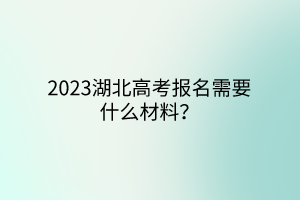 2023湖北高考報名需要什么材料？