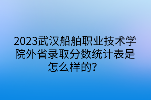 2023武漢船舶職業(yè)技術(shù)學(xué)院外省錄取分?jǐn)?shù)統(tǒng)計(jì)表是怎么樣的？