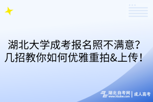 湖北大學(xué)成考報(bào)名照不滿意？幾招教你如何優(yōu)雅重拍&上傳！