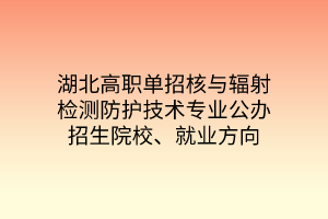 湖北高職單招核與輻射檢測防護(hù)技術(shù)專業(yè)公辦招生院校、就業(yè)方向