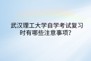 武漢理工大學(xué)自學(xué)考試復(fù)習(xí)時(shí)有哪些注意事項(xiàng)？