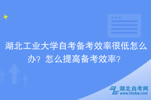 湖北工業(yè)大學(xué)自考備考效率很低怎么辦？怎么提高備考效率？