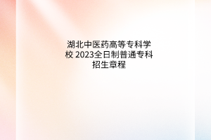 湖北中醫(yī)藥高等?？茖W(xué)校 2023年全日制普通專科招生章程