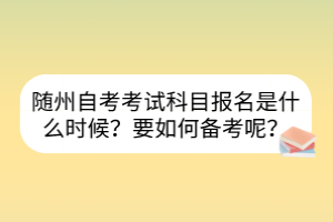 隨州自考考試科目報名是什么時候？要如何備考呢？