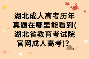 湖北成人高考歷年真題在哪里能看到(湖北省教育考試院官網(wǎng)成人高考)？