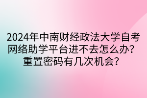 2024年中南財經(jīng)政法大學自考網(wǎng)絡助學平臺進不去怎么辦？重置密碼有幾次機會？