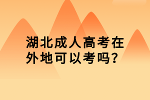 湖北成人高考在外地可以考嗎？