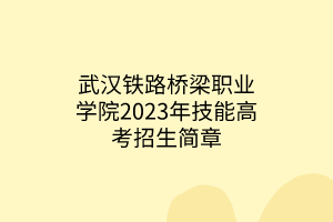 武漢鐵路橋梁職業(yè)學(xué)院2023年技能高考招生簡章