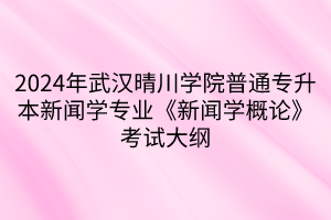 2024年武漢晴川學院普通專升本新聞學專業(yè)《新聞學概論》考試大綱