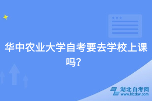 華中農(nóng)業(yè)大學(xué)自考要去學(xué)校上課嗎？