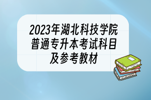 2023年湖北科技學(xué)院普通專升本考試科目及參考教材