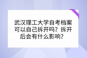 武漢理工大學(xué)自考檔案可以自己拆開嗎？拆開后會有什么影響？