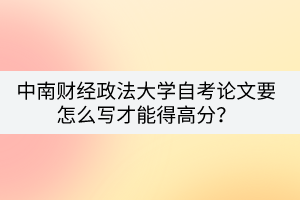 中南財(cái)經(jīng)政法大學(xué)自考論文要怎么寫(xiě)才能得高分？