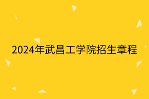 2024年武昌工學(xué)院招生章程