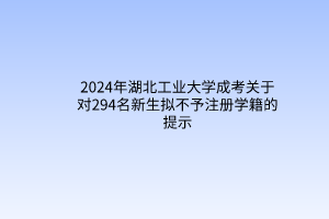 2024年湖北工業(yè)大學(xué)成考關(guān)于對294名新生擬不予注冊學(xué)籍的提示