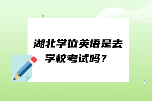 湖北學(xué)位英語是去學(xué)校考試嗎？