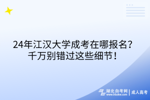 24年江漢大學(xué)成考在哪報(bào)名？千萬(wàn)別錯(cuò)過(guò)這些細(xì)節(jié)！