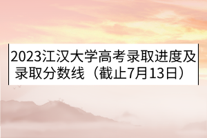 2023江漢大學高考錄取進度及錄取分數(shù)線（截止7月13日）